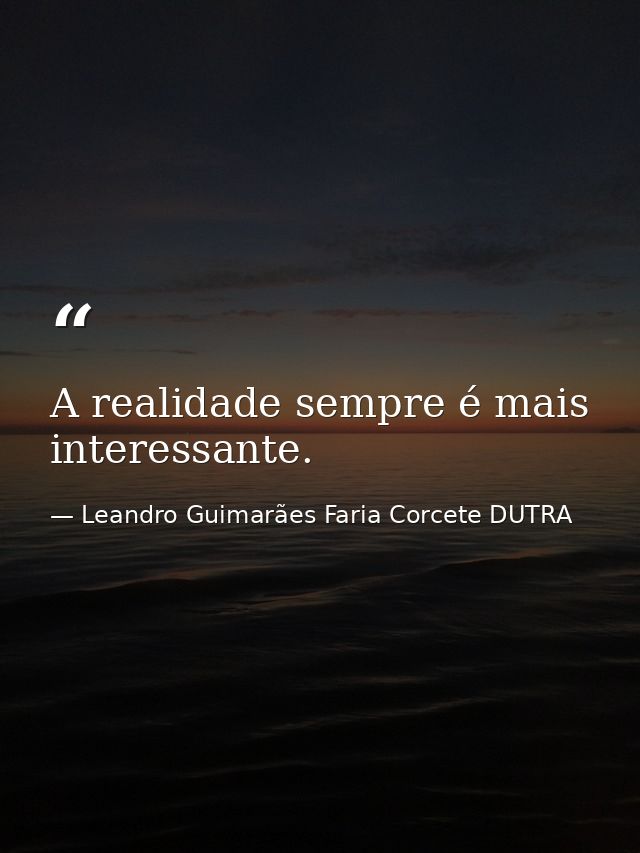 A realidade sempre é mais interessante. — Leandro Guimarães Faria Corcete DUTRA