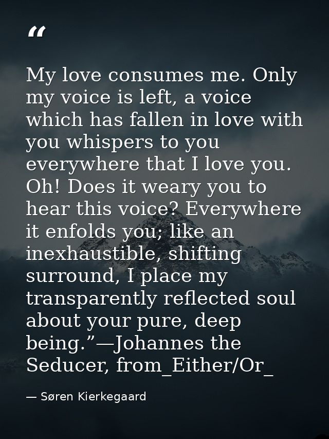 My love consumes me. Only my voice is left, a voice which has fallen in love with you whispers to you everywhere that I  — Søren Kierkegaard
