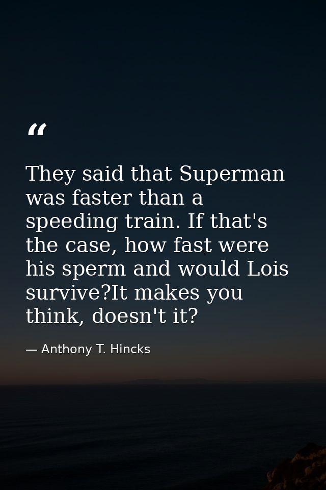 They said that Superman was faster than a speeding train. If that's the case, how fast were his sperm and would Lois sur — Anthony T. Hincks