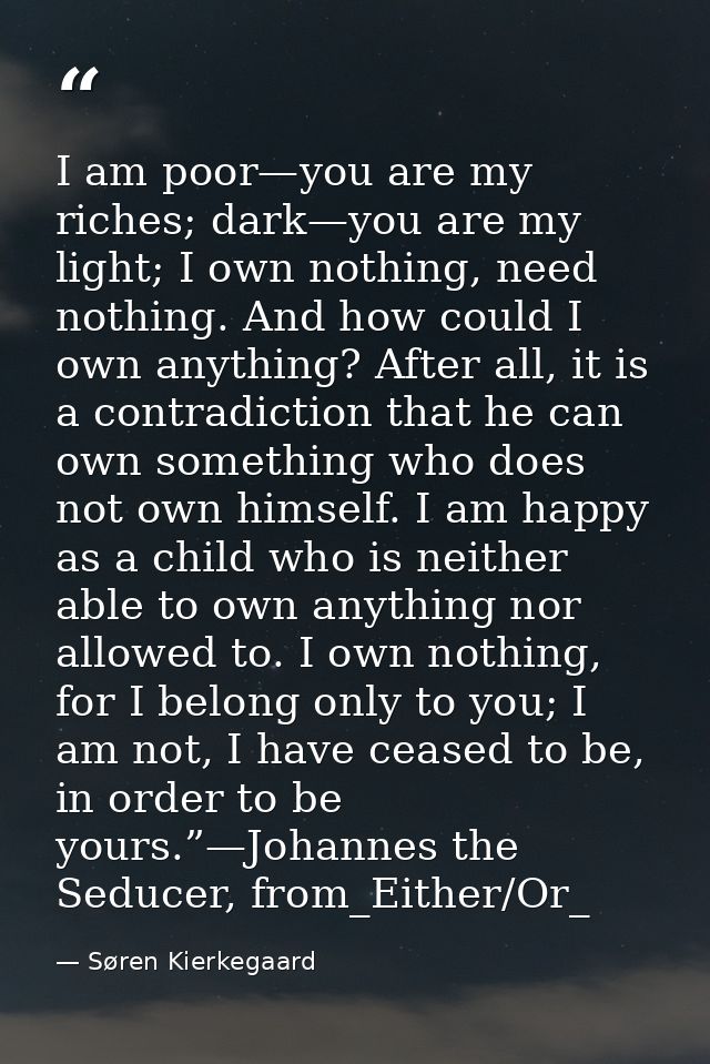 I am poor—you are my riches; dark—you are my light; I own nothing, need nothing. And how could I own anything? After all — Søren Kierkegaard