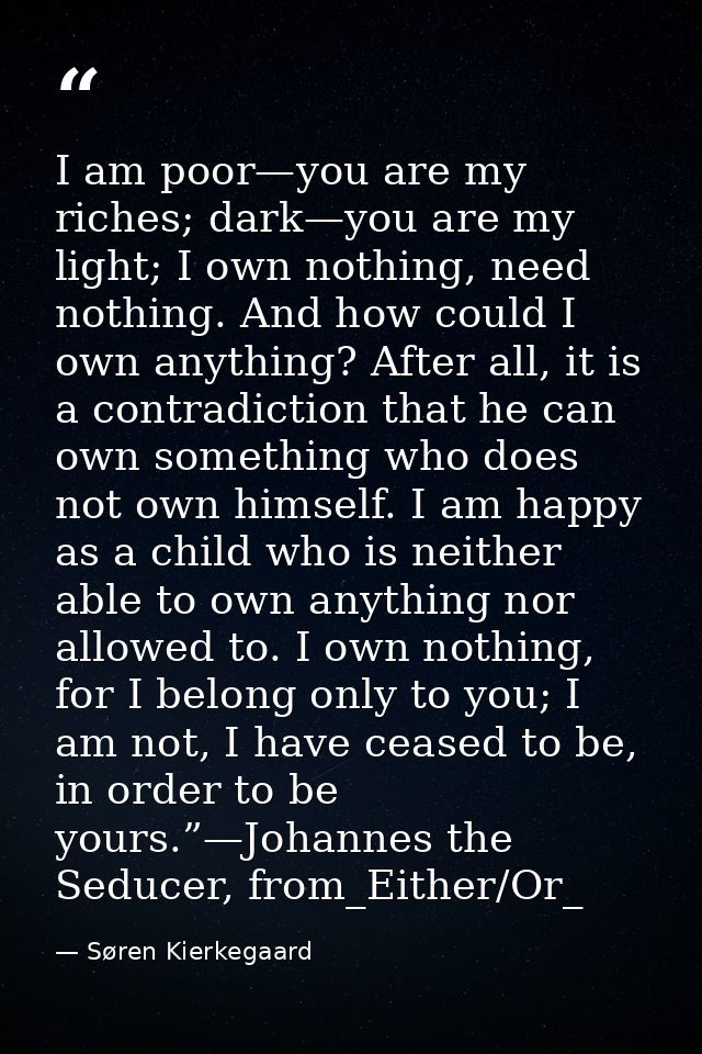 I am poor—you are my riches; dark—you are my light; I own nothing, need nothing. And how could I own anything? After all — Søren Kierkegaard