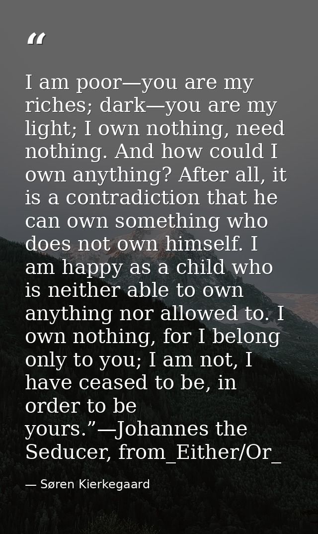 I am poor—you are my riches; dark—you are my light; I own nothing, need nothing. And how could I own anything? After all — Søren Kierkegaard