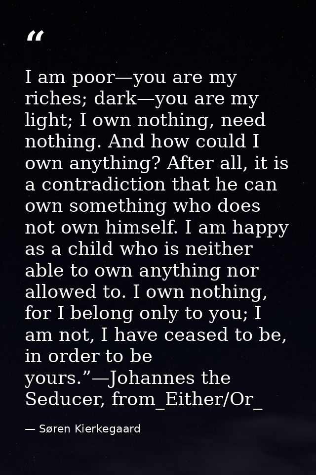 I am poor—you are my riches; dark—you are my light; I own nothing, need nothing. And how could I own anything? After all — Søren Kierkegaard