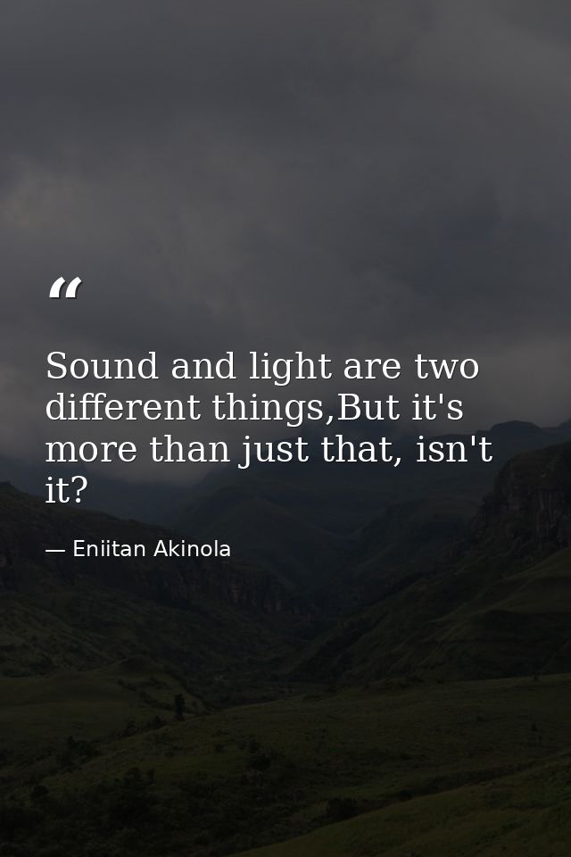 Sound and light are two different things,But it's more than just that, isn't it? — Eniitan Akinola