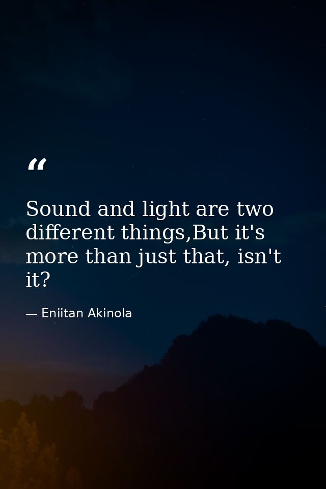Sound and light are two different things,But it's more than just that, isn't it? — Eniitan Akinola