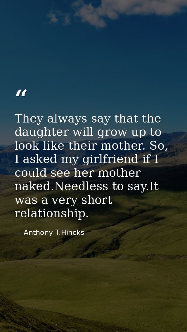 They always say that the daughter will grow up to look like their mother. So, I asked my girlfriend if I could see her m — Anthony T.Hincks