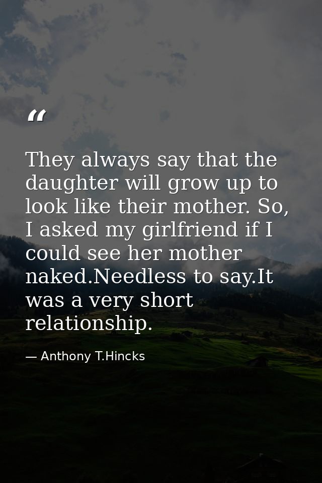 They always say that the daughter will grow up to look like their mother. So, I asked my girlfriend if I could see her m — Anthony T.Hincks