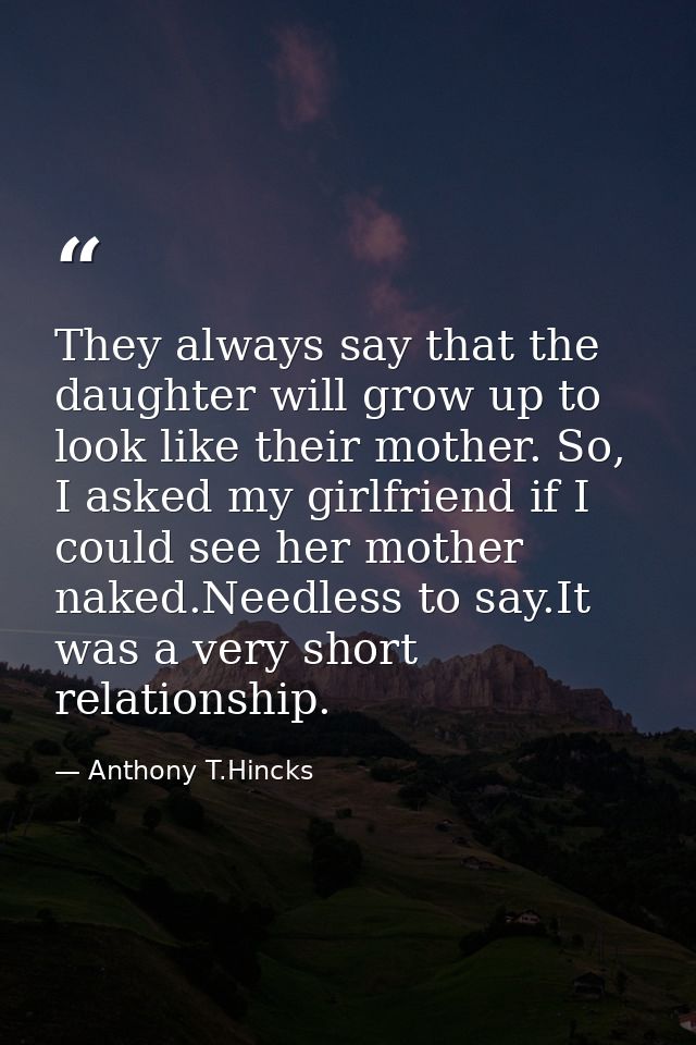 They always say that the daughter will grow up to look like their mother. So, I asked my girlfriend if I could see her m — Anthony T.Hincks