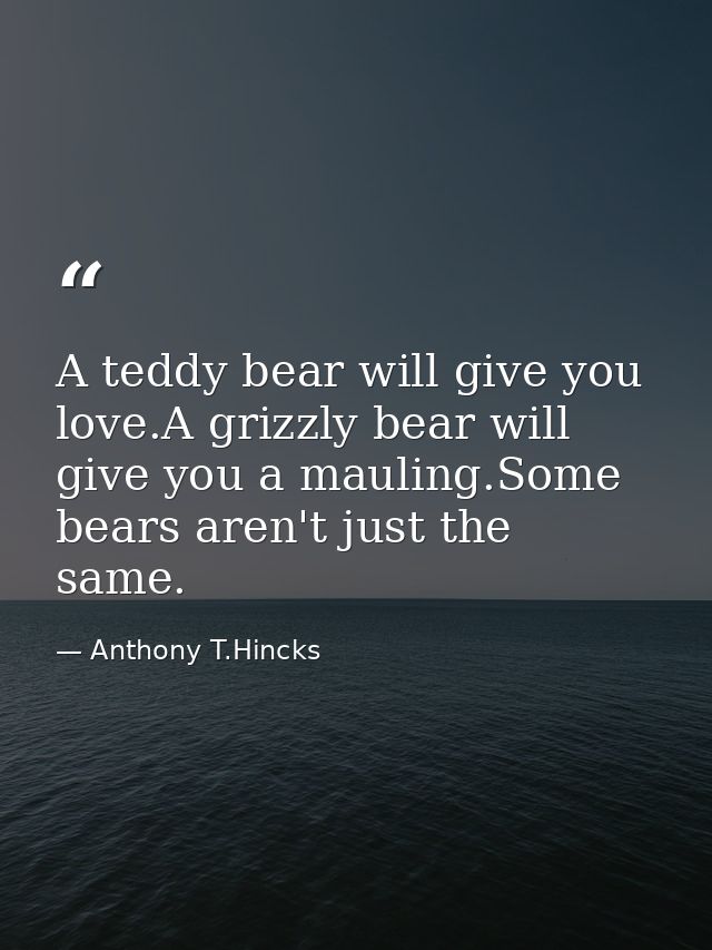 A teddy bear will give you love.A grizzly bear will give you a mauling.Some bears aren't just the same. — Anthony T.Hincks