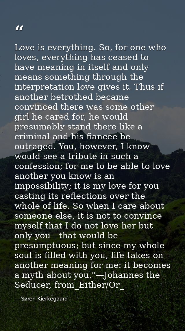 Love is everything. So, for one who loves, everything has ceased to have meaning in itself and only means something thro — Søren Kierkegaard