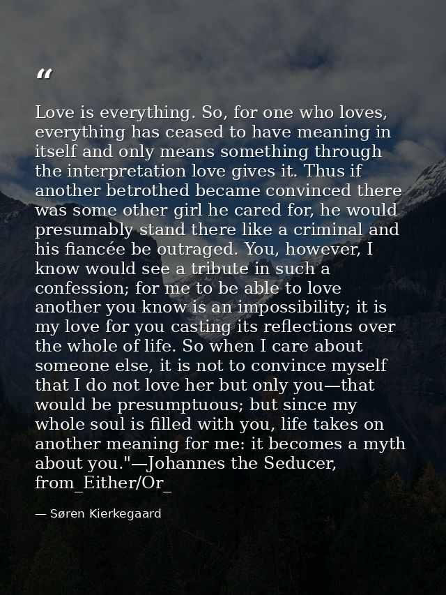 Love is everything. So, for one who loves, everything has ceased to have meaning in itself and only means something thro — Søren Kierkegaard