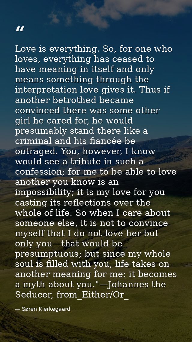 Love is everything. So, for one who loves, everything has ceased to have meaning in itself and only means something thro — Søren Kierkegaard