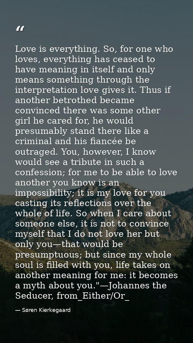 Love is everything. So, for one who loves, everything has ceased to have meaning in itself and only means something thro — Søren Kierkegaard