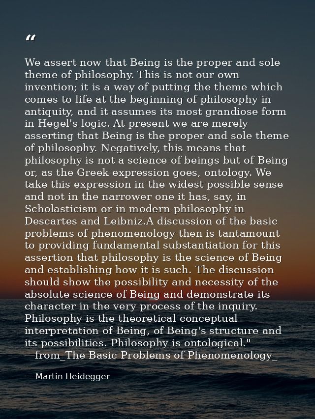 We assert now that Being is the proper and sole theme of philosophy. This is not our own invention; it is a way of putti — Martin Heidegger