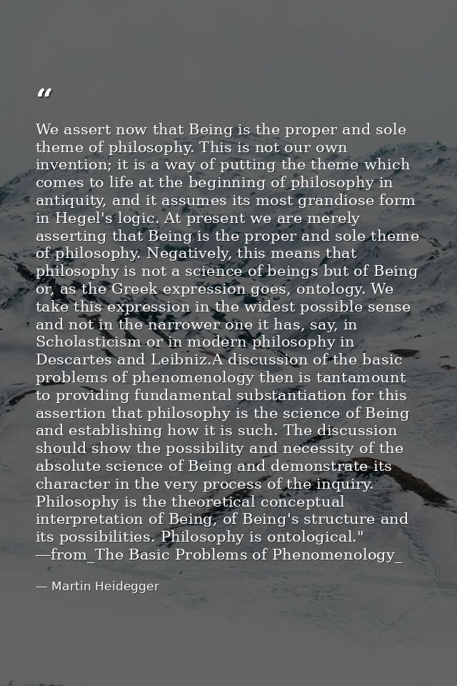 We assert now that Being is the proper and sole theme of philosophy. This is not our own invention; it is a way of putti — Martin Heidegger