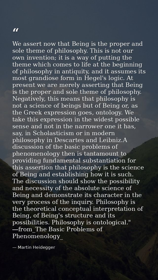 We assert now that Being is the proper and sole theme of philosophy. This is not our own invention; it is a way of putti — Martin Heidegger