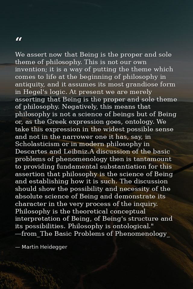 We assert now that Being is the proper and sole theme of philosophy. This is not our own invention; it is a way of putti — Martin Heidegger