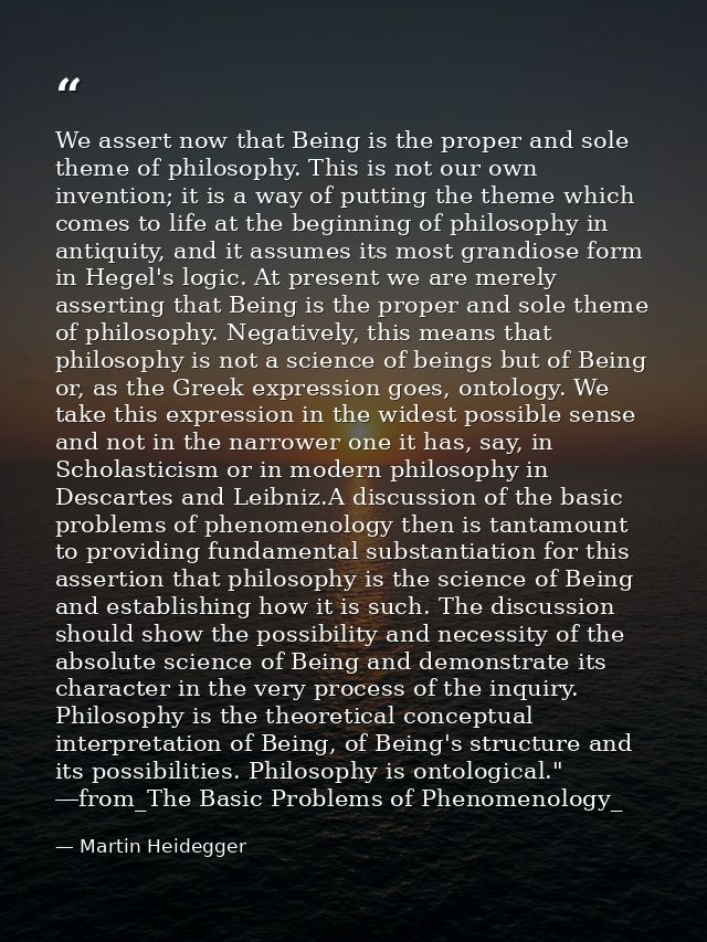 We assert now that Being is the proper and sole theme of philosophy. This is not our own invention; it is a way of putti — Martin Heidegger