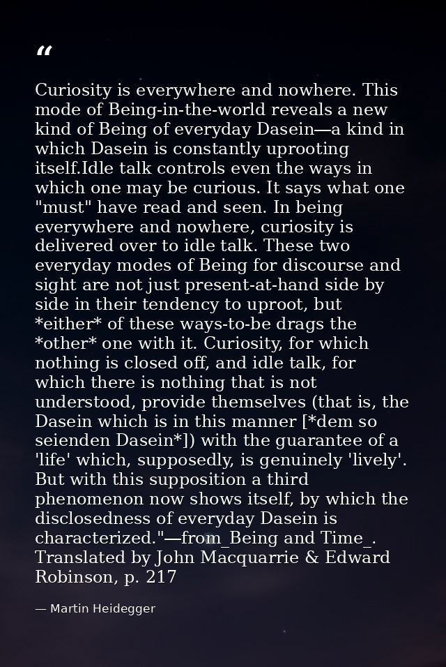 Curiosity is everywhere and nowhere. This mode of Being-in-the-world reveals a new kind of Being of everyday Dasein―a ki — Martin Heidegger