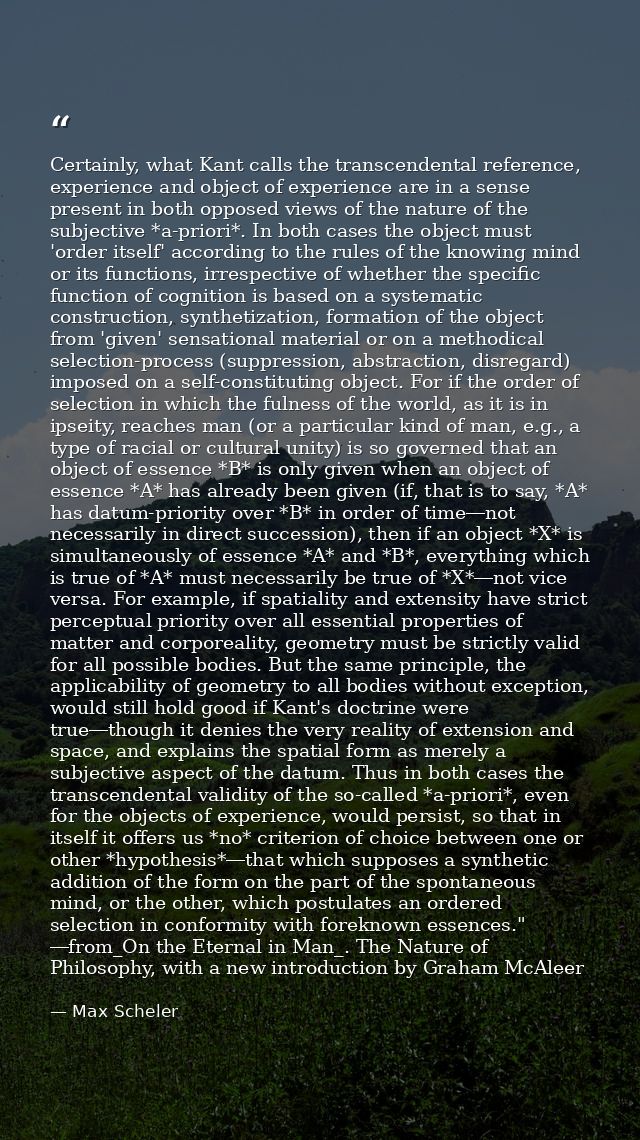 Certainly, what Kant calls the transcendental reference, experience and object of experience are in a sense present in b — Max Scheler