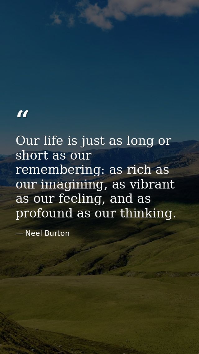 Our life is just as long or short as our remembering: as rich as our imagining, as vibrant as our feeling, and as profou — Neel Burton