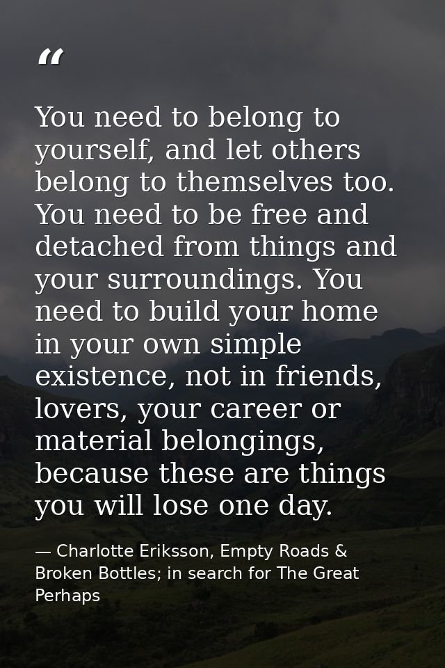 You need to belong to yourself, and let others belong to themselves too. You need to be free and detached from things an — Charlotte Eriksson, Empty Roads & Broken Bottles; in search for The Great Perhaps