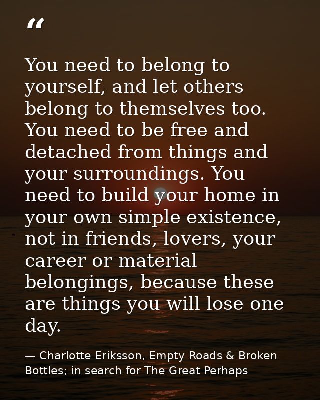 You need to belong to yourself, and let others belong to themselves too. You need to be free and detached from things an — Charlotte Eriksson, Empty Roads & Broken Bottles; in search for The Great Perhaps