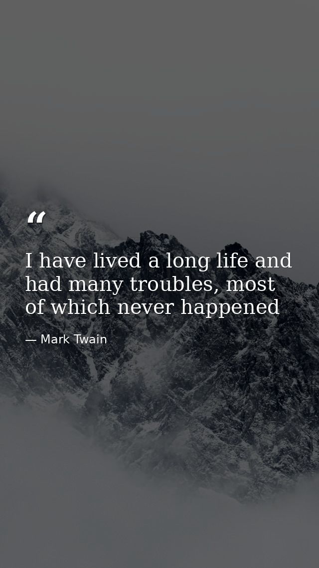 I have lived a long life and had many troubles, most of which never happened — Mark Twain