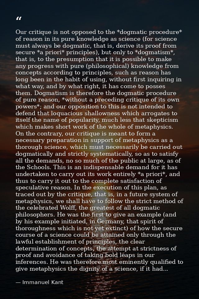 Our critique is not opposed to the *dogmatic procedure* of reason in its pure knowledge as science (for science must alw — Immanuel Kant