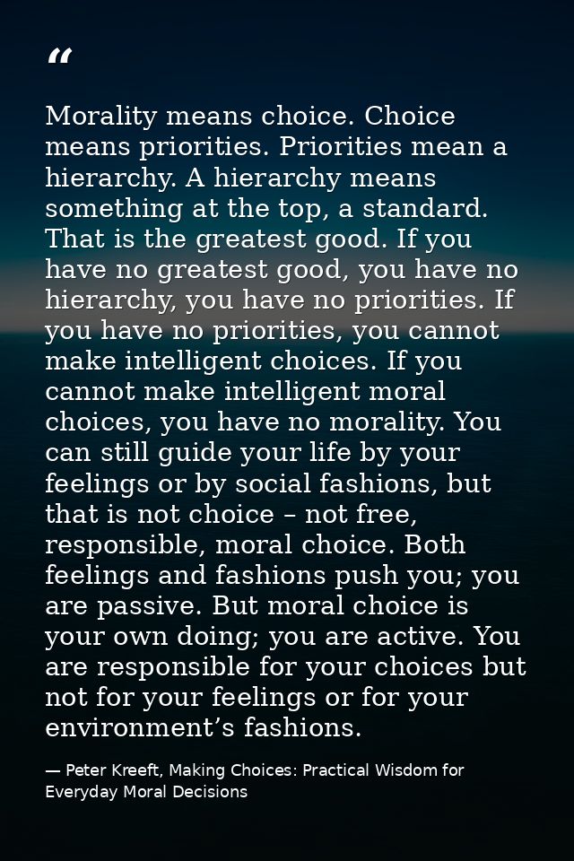 Morality means choice. Choice means priorities. Priorities mean a hierarchy. A hierarchy means something at the top, a s — Peter Kreeft, Making Choices: Practical Wisdom for Everyday Moral Decisions