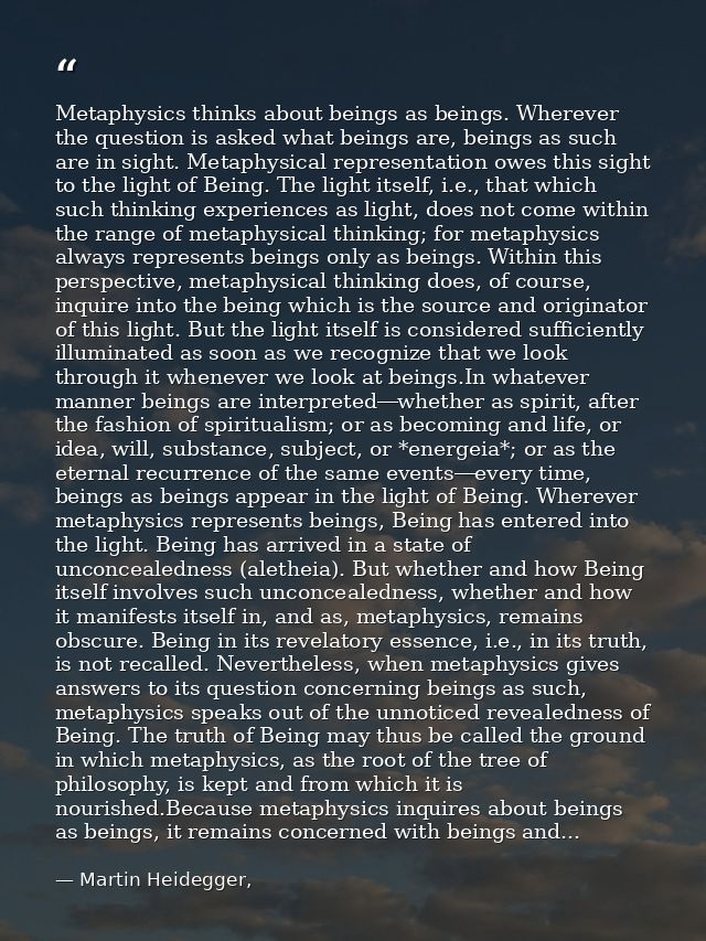 Metaphysics thinks about beings as beings. Wherever the question is asked what beings are, beings as such are in sight.  — Martin Heidegger,
