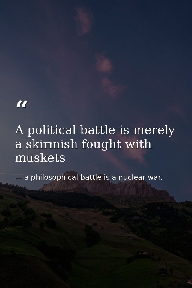 A political battle is merely a skirmish fought with muskets — a philosophical battle is a nuclear war.