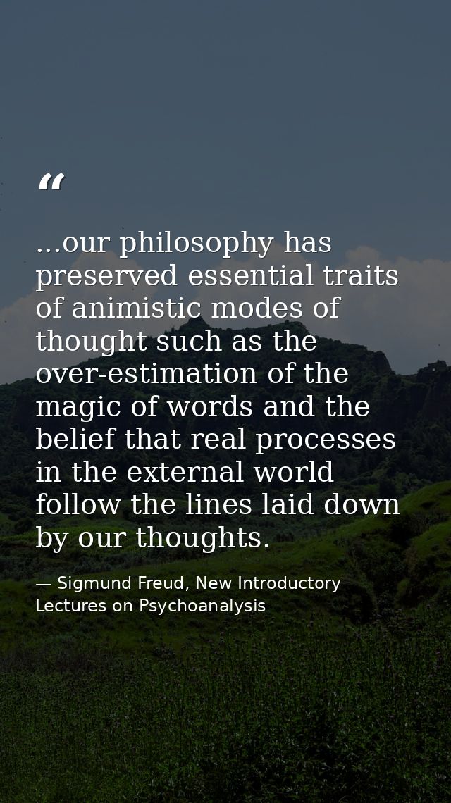 ...our philosophy has preserved essential traits of animistic modes of thought such as the over-estimation of the magic  — Sigmund Freud, New Introductory Lectures on Psychoanalysis