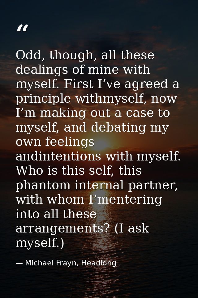 Odd, though, all these dealings of mine with myself. First I’ve agreed a principle withmyself, now I’m making out a case — Michael Frayn, Headlong