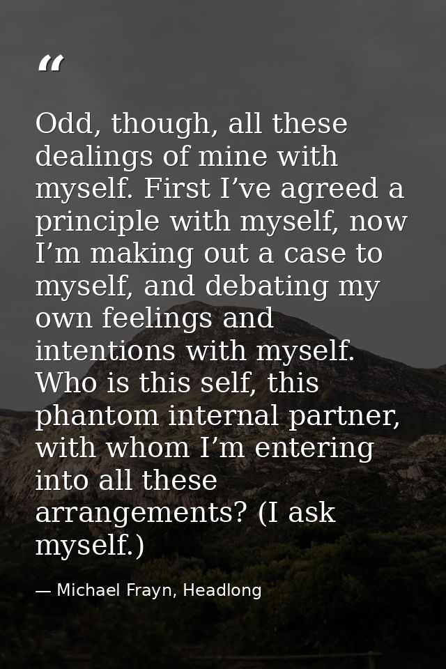 Odd, though, all these dealings of mine with myself. First I’ve agreed a principle with myself, now I’m making out a cas — Michael Frayn, Headlong