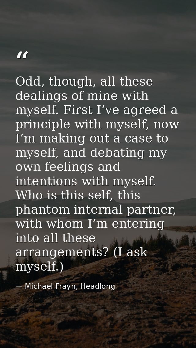 Odd, though, all these dealings of mine with myself. First I’ve agreed a principle with myself, now I’m making out a cas — Michael Frayn, Headlong