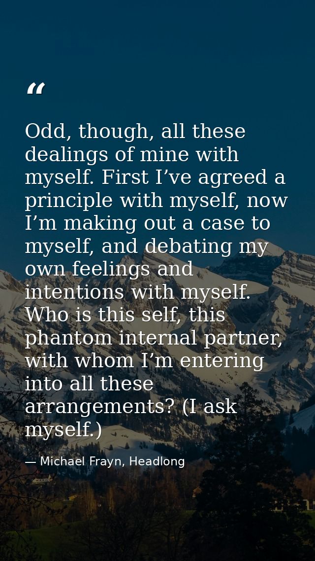 Odd, though, all these dealings of mine with myself. First I’ve agreed a principle with myself, now I’m making out a cas — Michael Frayn, Headlong