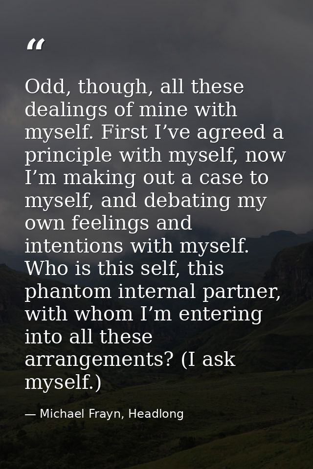 Odd, though, all these dealings of mine with myself. First I’ve agreed a principle with myself, now I’m making out a cas — Michael Frayn, Headlong