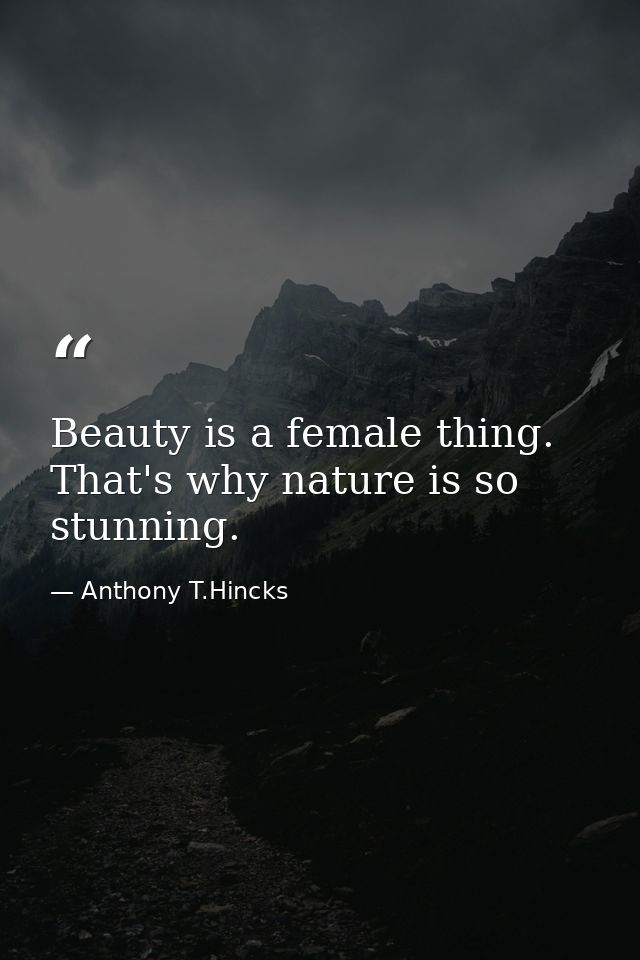 Beauty is a female thing. That's why nature is so stunning. — Anthony T.Hincks