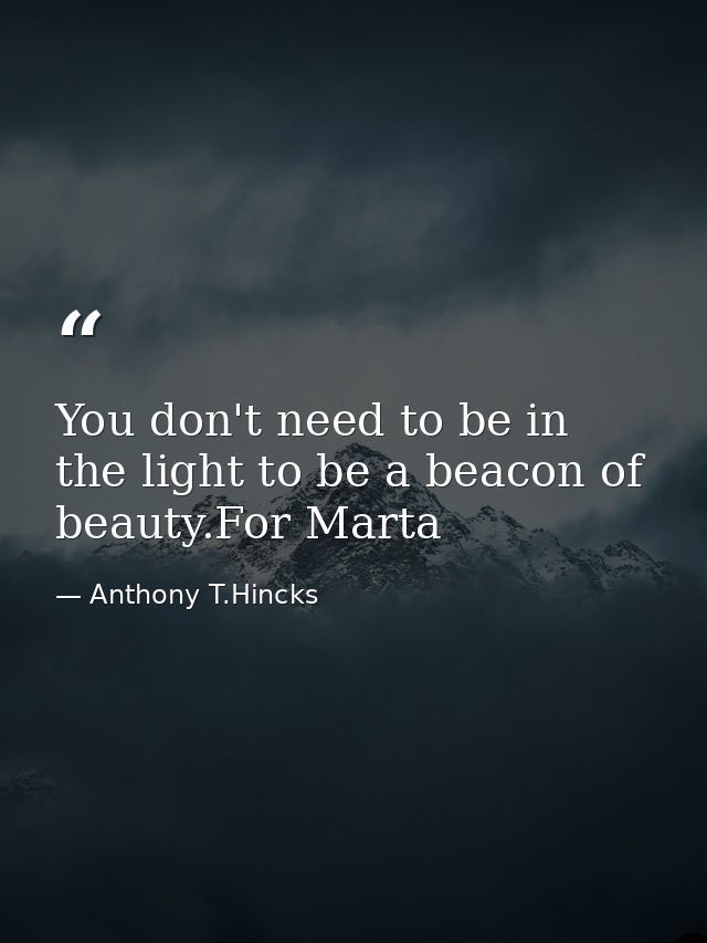 You don't need to be in the light to be a beacon of beauty.For Marta — Anthony T.Hincks