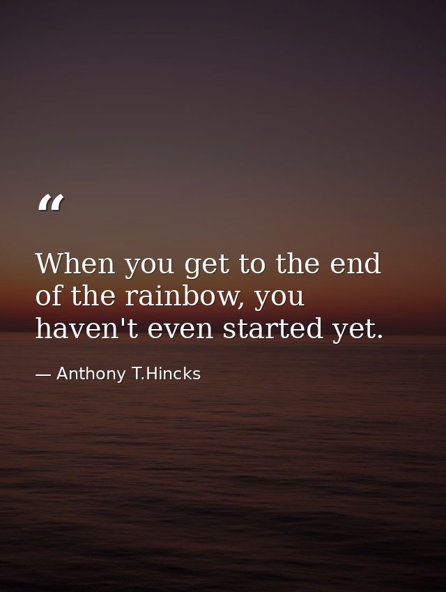 When you get to the end of the rainbow, you haven't even started yet. — Anthony T.Hincks