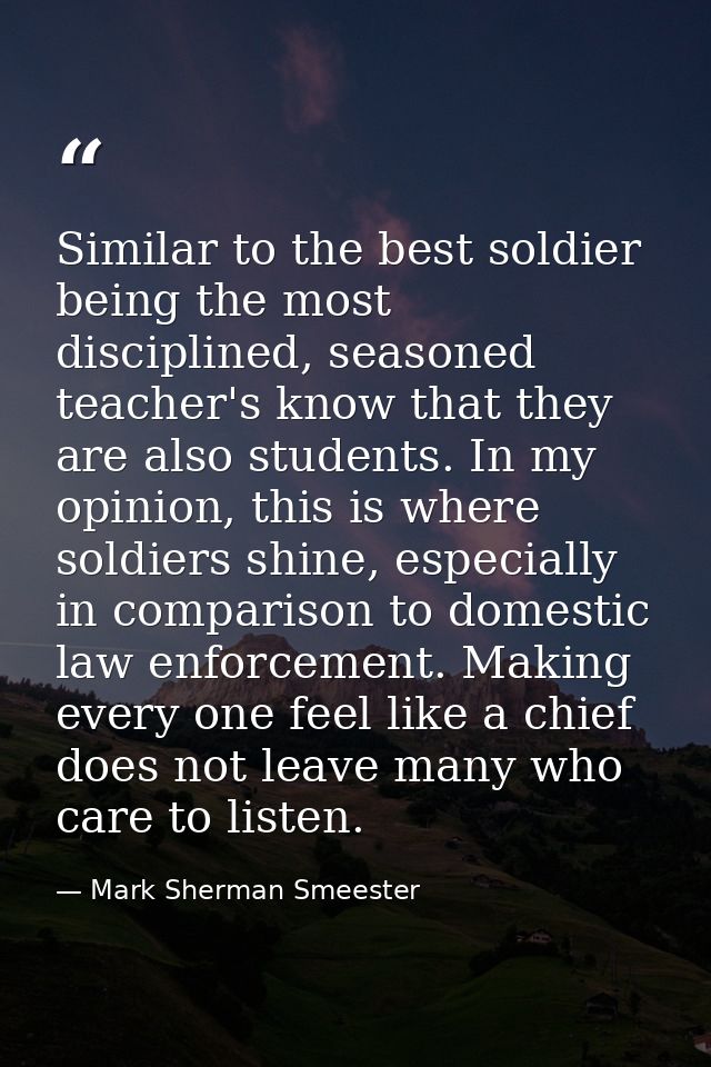 Similar to the best soldier being the most disciplined, seasoned teacher's know that they are also students. In my opini — Mark Sherman Smeester