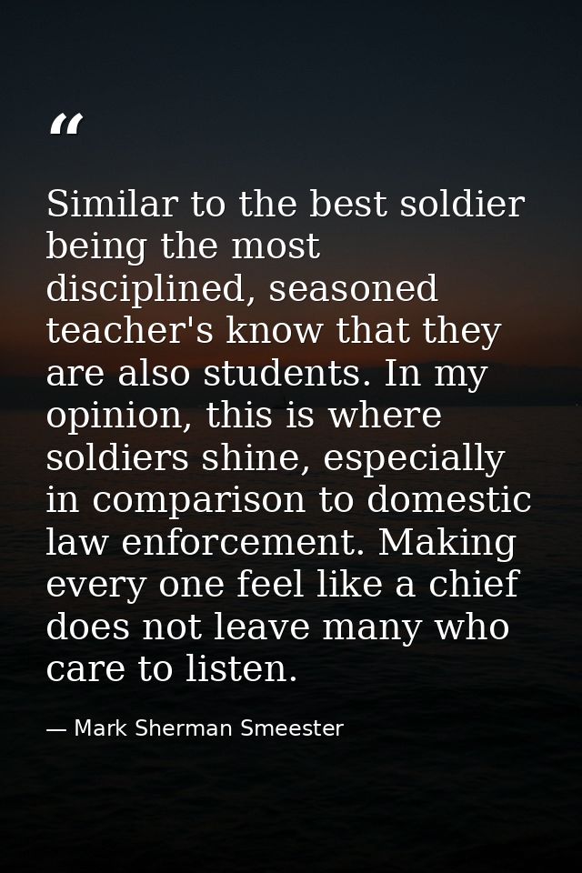 Similar to the best soldier being the most disciplined, seasoned teacher's know that they are also students. In my opini — Mark Sherman Smeester