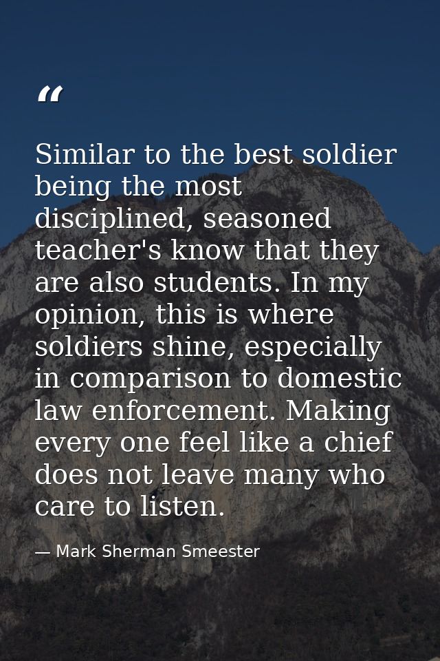 Similar to the best soldier being the most disciplined, seasoned teacher's know that they are also students. In my opini — Mark Sherman Smeester