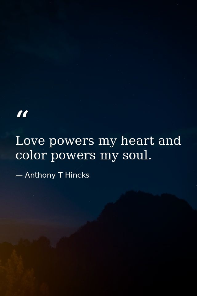 Love powers my heart and color powers my soul. — Anthony T Hincks