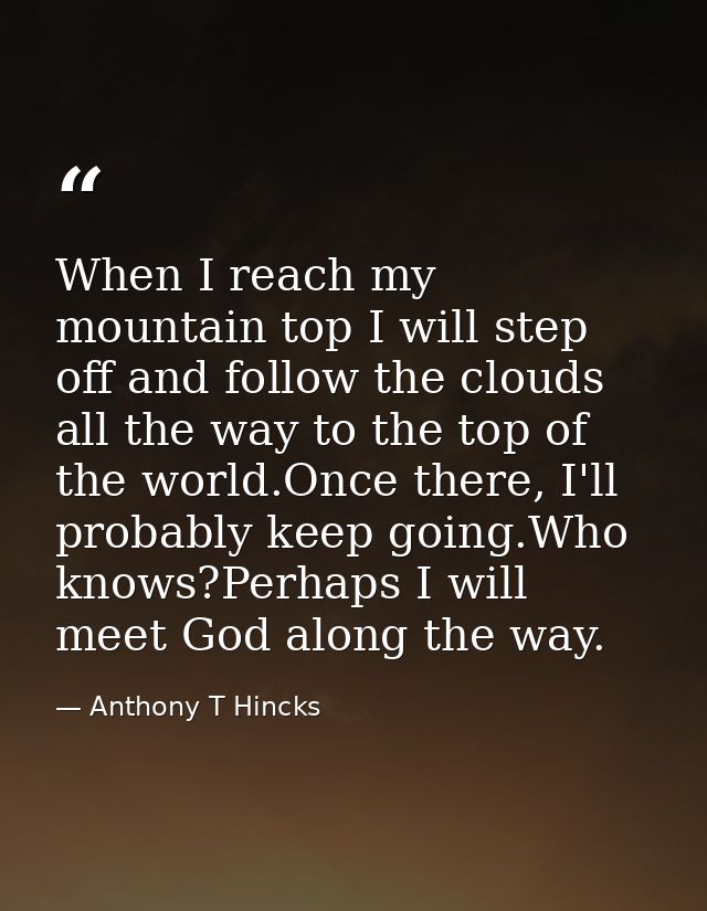 When I reach my mountain top I will step off and follow the clouds all the way to the top of the world.Once there, I'll  — Anthony T Hincks