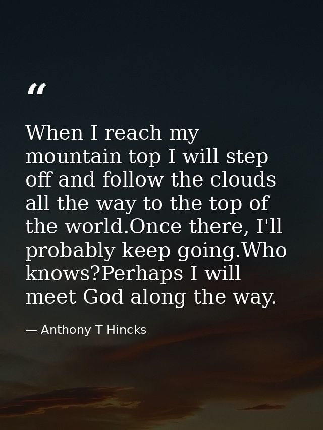 When I reach my mountain top I will step off and follow the clouds all the way to the top of the world.Once there, I'll  — Anthony T Hincks
