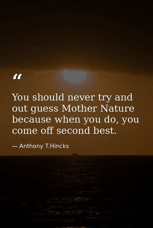 You should never try and out guess Mother Nature because when you do, you come off second best. — Anthony T.Hincks