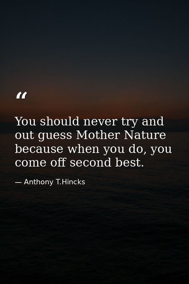 You should never try and out guess Mother Nature because when you do, you come off second best. — Anthony T.Hincks