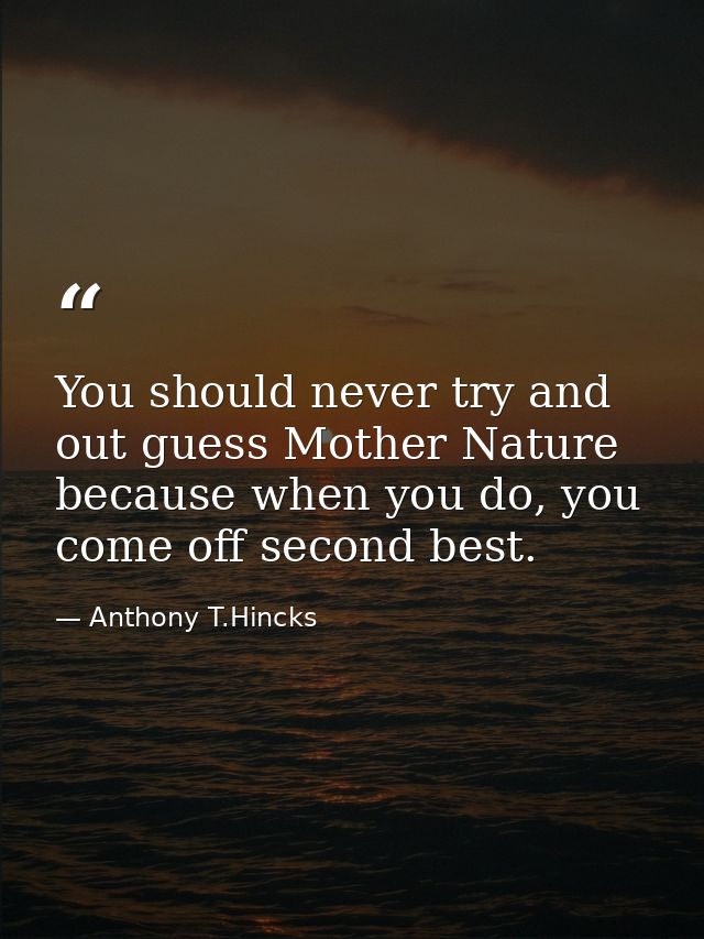 You should never try and out guess Mother Nature because when you do, you come off second best. — Anthony T.Hincks